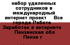 набор удаленных сотрудников в международный интернет-проект  - Все города Работа » Заработок в интернете   . Пензенская обл.,Пенза г.